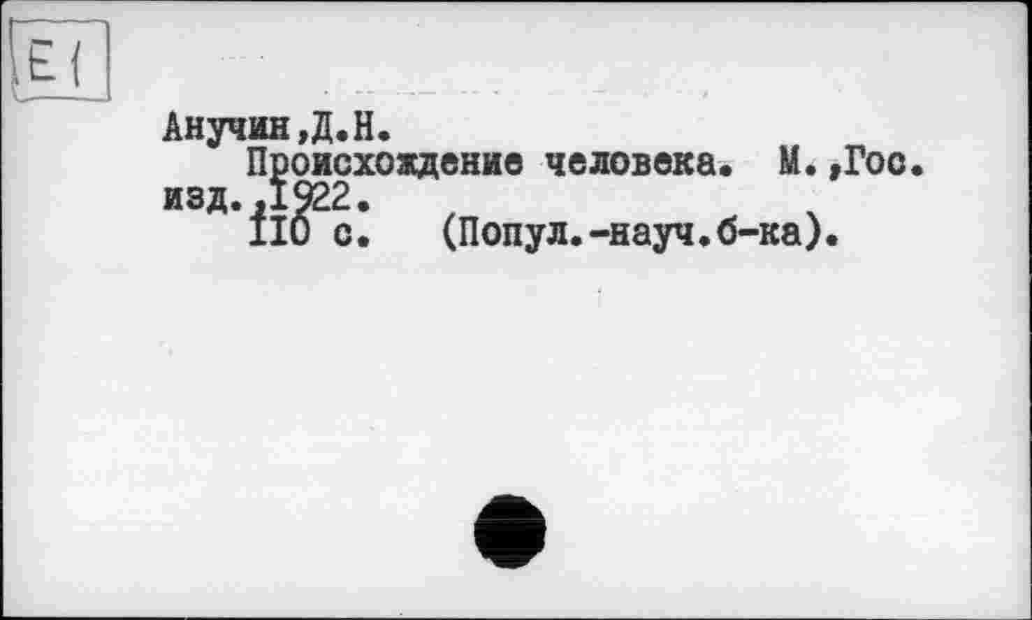 ﻿Анучин,Д.H.
Происхождение человека. М. изд. ,1922.
110 с.	(Попул.-науч.б-ка)